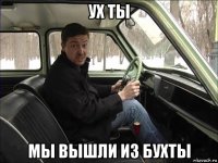 ух ты мы вышли из бухты