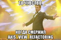 то чувство, когда смержил axis_view_refactoring