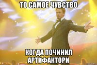 то самое чувство когда починил артифактори