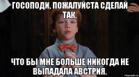 госоподи, пожалуйста сделай так, что бы мне больше никогда не выпадала австрия.