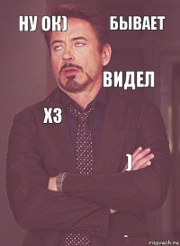 ну ок) хз видел   ) бывает