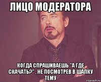 лицо модератора когда спрашиваешь "а где скачать?" , не посмотрев в шапку тему