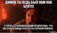 диман ты ведь был нам как брат!!! а теперь ты нам мельдоний предлагаешь , что уж сразу не виндстрол,тестостеронапропионат . . .