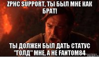 zphc support, ты был мне как брат! ты должен был дать статус "голд" мне, а не fantom84