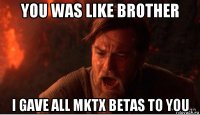 you was like brother i gave all mktx betas to you