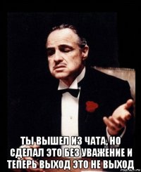  ты вышел из чата, но сделал это без уважение и теперь выход это не выход