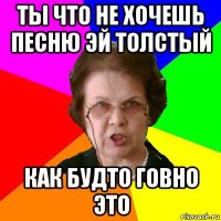 ты что не хочешь песню эй толстый как будто говно это