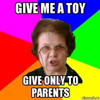 give me a toy give only to parents