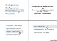 - Слушай мы же давно знакомы?
- Да
- И ты не разу не удалил меня из друзей! Как так?
- Сейчас мы это исправим...