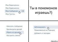 Ты в покемонов играешь?)