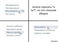 хотела спросить "а ты?", но это слишком обидно