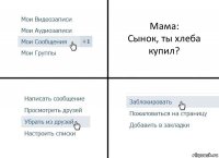 Мама:
Сынок, ты хлеба купил?