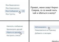 Привет, меня зовут Кирил Соеров, го со мной пить чай и ебаться в жопу?