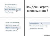 Пойдёшь играть в покемонов ?