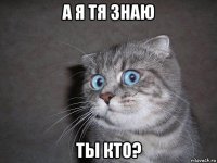 а я тя знаю ты кто?