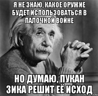 я не знаю, какое оружие будет использоваться в палочной войне но думаю, пукан зика решит её исход