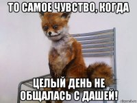 то самое чувство, когда целый день не общалась с дашей!