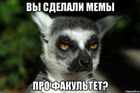 вы сделали мемы про факультет?