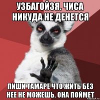 узбагойзя. чиса никуда не денется пиши тамаре что жить без нее не можешь. она поймет