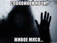 спокойной ночи, живое мясо...