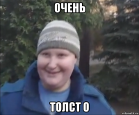очень толст о