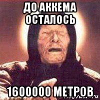 до аккема осталось 1600000 метров