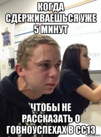 когда сдерживаешься уже 5 минут чтобы не рассказать о говноуспехах в сс13