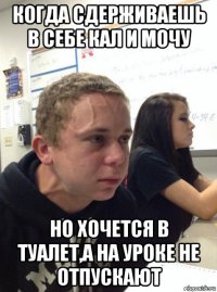 когда сдерживаешь в себе кал и мочу но хочется в туалет,а на уроке не отпускают