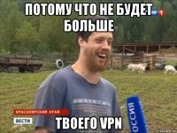 потому что не будет больше твоего vpn