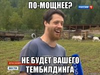 по-мощнее? не будет вашего тембилдинга