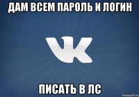дам всем пароль и логин писать в лс