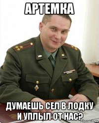 артемка думаешь сел в лодку и уплыл от нас?