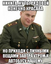 никита, ну ты рядовой конечно красава но приходи с личными вещами завтра утром к автобусу нашему