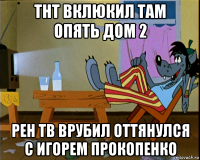 тнт вклюкил там опять дом 2 рен тв врубил оттянулся с игорем прокопенко