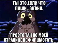 ты это,если что пиши...звони. просто так по моей странице не фиг шастать.