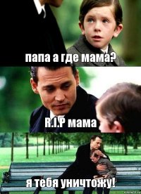 папа а где мама? R.I.P мама я тебя уничтожу!