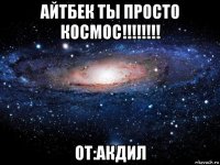 айтбек ты просто космос!!!!!!!! от:акдил