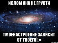 ислом ака не грусти тмоенастроение зависит от твоего! ♥