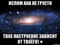 ислом ака не грусти твое настроение зависит от твоего! ♥