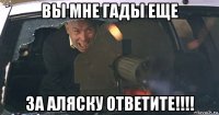 вы мне гады еще за аляску ответите!!!!