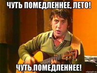 чуть помедленнее, лето! чуть помедленнее!