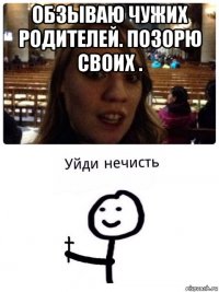 обзываю чужих родителей. позорю своих . 