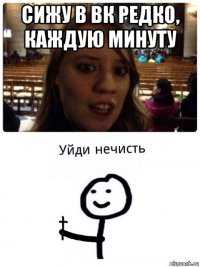 сижу в вк редко, каждую минуту 