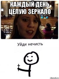 каждый день целую зеркало 