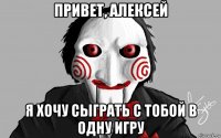 привет, алексей я хочу сыграть с тобой в одну игру