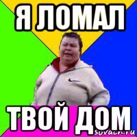 я ломал твой дом