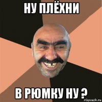 ну плёхни в рюмку ну ?