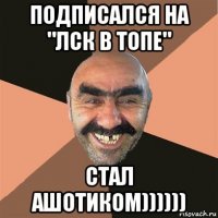 подписался на "лск в топе" стал ашотиком))))))