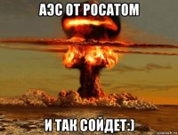 аэс от росатом и так сойдет:)