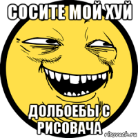 сосите мой хуй долбоебы с рисовача